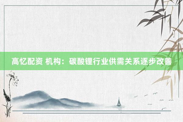 高忆配资 机构：碳酸锂行业供需关系逐步改善
