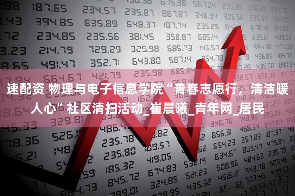 速配资 物理与电子信息学院“青春志愿行，清洁暖人心”社区清扫活动_崔晨曦_青年网_居民