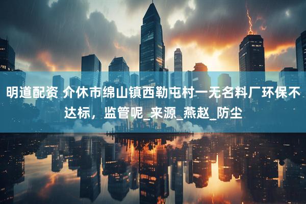 明道配资 介休市绵山镇西勒屯村一无名料厂环保不达标，监管呢_来源_燕赵_防尘