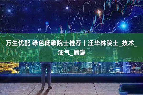万生优配 绿色低碳院士推荐｜汪华林院士_技术_油气_储罐