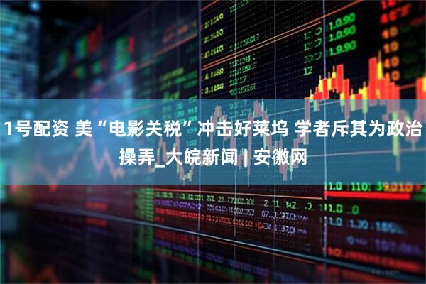1号配资 美“电影关税”冲击好莱坞 学者斥其为政治操弄_大皖新闻 | 安徽网