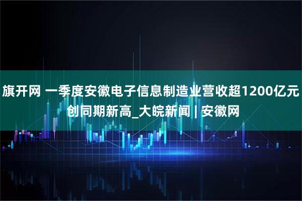 旗开网 一季度安徽电子信息制造业营收超1200亿元 创同期新高_大皖新闻 | 安徽网