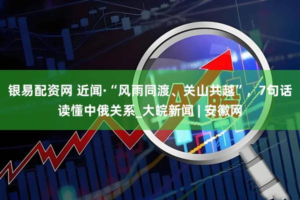 银易配资网 近闻·“风雨同渡、关山共越”，7句话读懂中俄关系_大皖新闻 | 安徽网