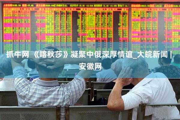 抓牛网 《喀秋莎》凝聚中俄深厚情谊_大皖新闻 | 安徽网
