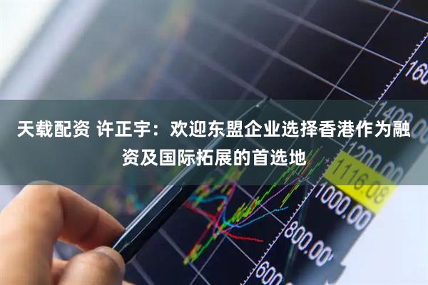 天载配资 许正宇：欢迎东盟企业选择香港作为融资及国际拓展的首选地