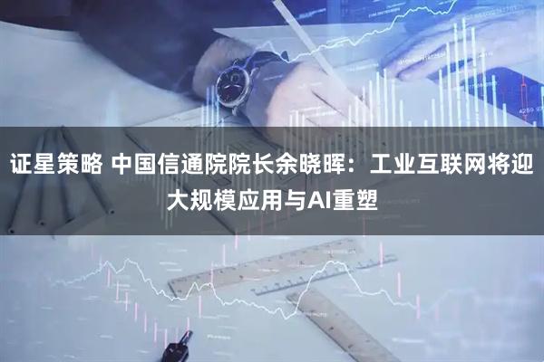 证星策略 中国信通院院长余晓晖：工业互联网将迎大规模应用与AI重塑