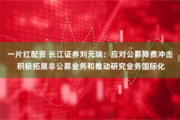 一片红配资 长江证券刘元瑞：应对公募降费冲击 积极拓展非公募业务和推动研究业务国际化