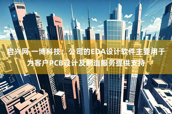 启兴网 一博科技：公司的EDA设计软件主要用于为客户PCB设计及制造服务提供支持