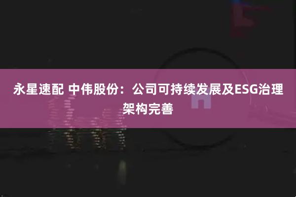 永星速配 中伟股份：公司可持续发展及ESG治理架构完善