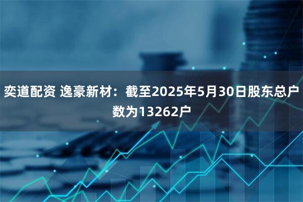 奕道配资 逸豪新材：截至2025年5月30日股东总户数为13262户