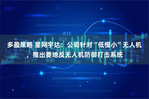 多盈策略 星网宇达：公司针对“低慢小”无人机，推出要地反无人机防御打击系统