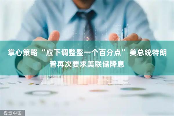 掌心策略 “应下调整整一个百分点” 美总统特朗普再次要求美联储降息