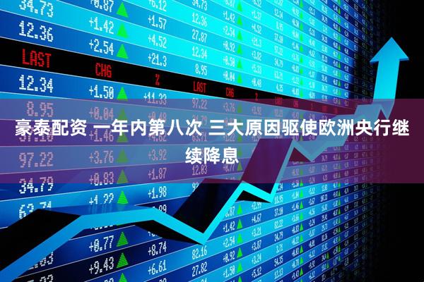 豪泰配资 一年内第八次 三大原因驱使欧洲央行继续降息