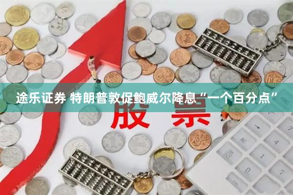途乐证券 特朗普敦促鲍威尔降息“一个百分点”