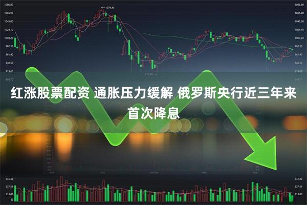 红涨股票配资 通胀压力缓解 俄罗斯央行近三年来首次降息