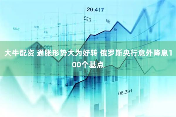 大牛配资 通胀形势大为好转 俄罗斯央行意外降息100个基点
