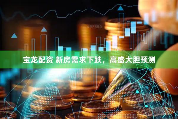 宝龙配资 新房需求下跌，高盛大胆预测
