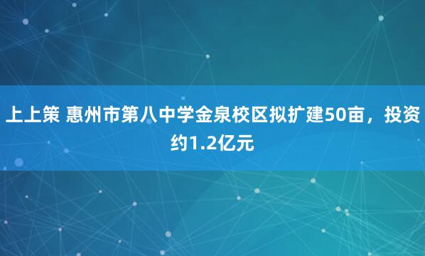 上上策 惠州市第八中学金泉校区拟扩建50亩，投资约1.2亿元