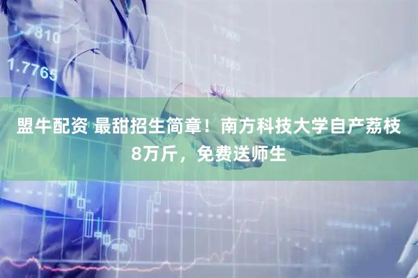 盟牛配资 最甜招生简章！南方科技大学自产荔枝8万斤，免费送师生