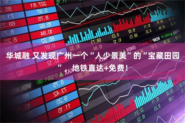 华城融 又发现广州一个“人少景美”的“宝藏田园”，地铁直达+免费！