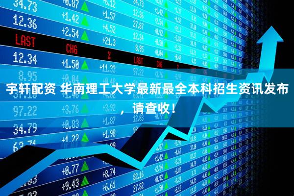 宇轩配资 华南理工大学最新最全本科招生资讯发布，请查收！