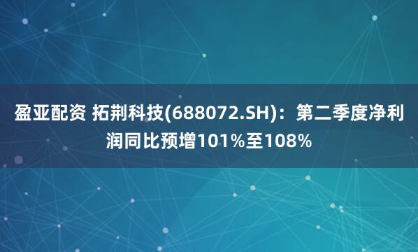 盈亚配资 拓荆科技(688072.SH)：第二季度净利润同比预增101%至108%