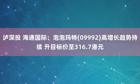 泸深投 海通国际：泡泡玛特(09992)高增长趋势持续 升目标价至316.7港元