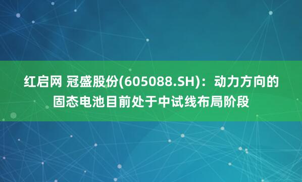 红启网 冠盛股份(605088.SH)：动力方向的固态电池目前处于中试线布局阶段