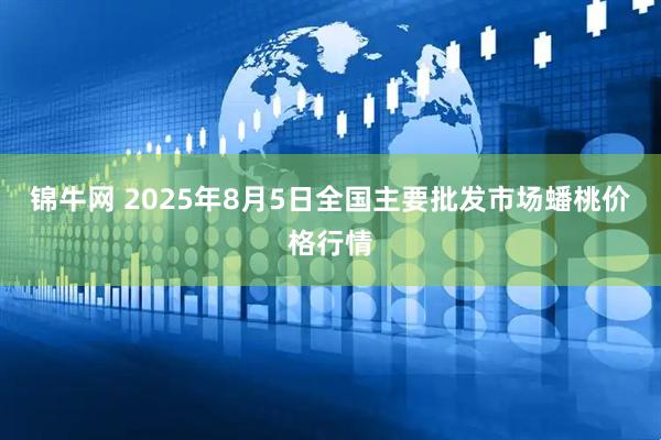 锦牛网 2025年8月5日全国主要批发市场蟠桃价格行情