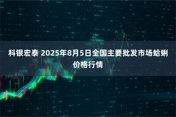 科银宏泰 2025年8月5日全国主要批发市场蛤蜊价格行情