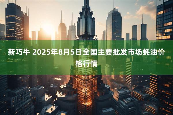 新巧牛 2025年8月5日全国主要批发市场蚝油价格行情
