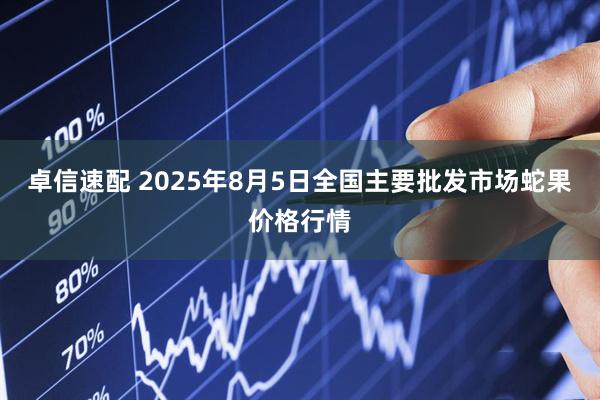 卓信速配 2025年8月5日全国主要批发市场蛇果价格行情