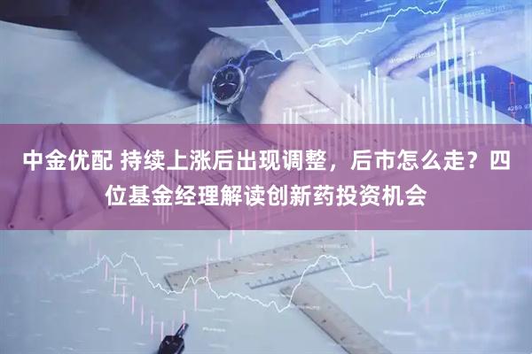 中金优配 持续上涨后出现调整，后市怎么走？四位基金经理解读创新药投资机会