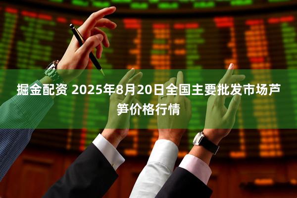 掘金配资 2025年8月20日全国主要批发市场芦笋价格行情