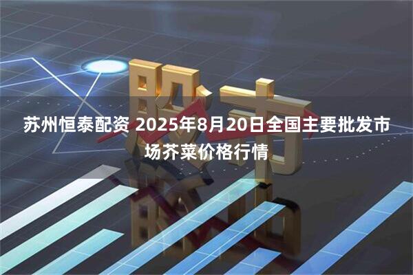 苏州恒泰配资 2025年8月20日全国主要批发市场芥菜价格行情