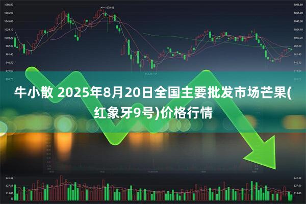 牛小散 2025年8月20日全国主要批发市场芒果(红象牙9号)价格行情