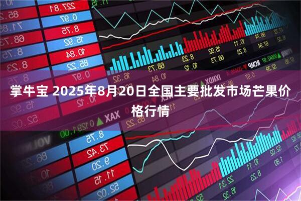 掌牛宝 2025年8月20日全国主要批发市场芒果价格行情