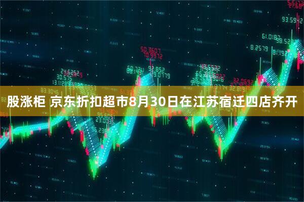 股涨柜 京东折扣超市8月30日在江苏宿迁四店齐开