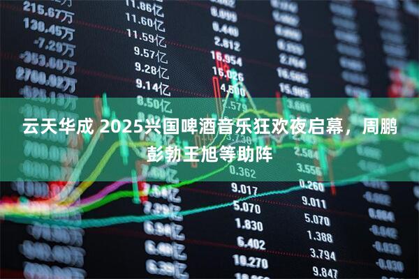 云天华成 2025兴国啤酒音乐狂欢夜启幕，周鹏彭勃王旭等助阵