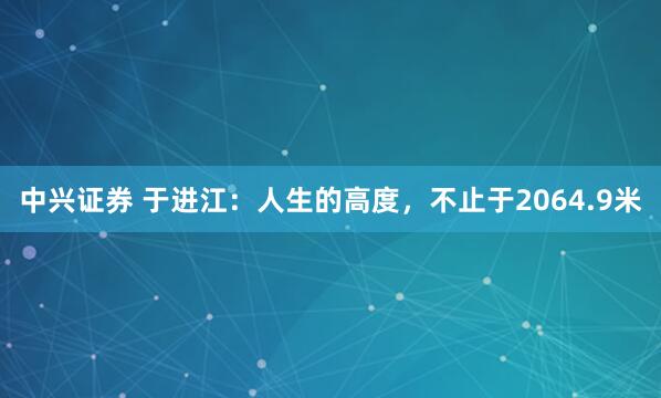 中兴证券 于进江：人生的高度，不止于2064.9米