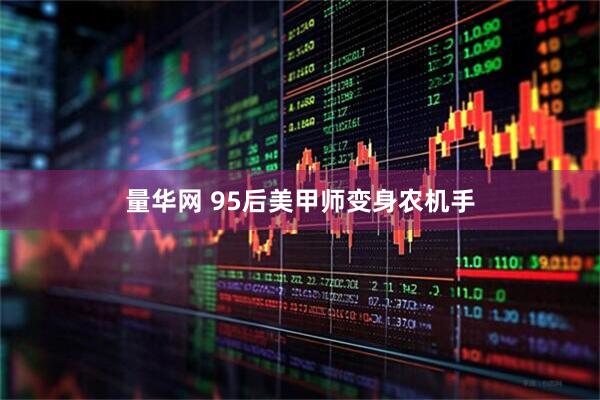 量华网 95后美甲师变身农机手