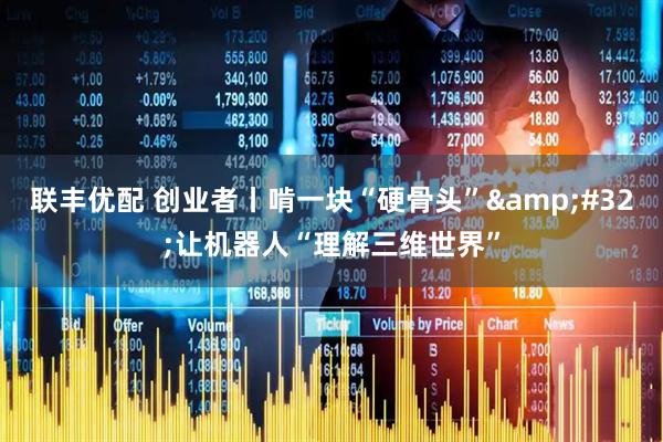 联丰优配 创业者丨啃一块“硬骨头”&#32;让机器人“理解三维世界”