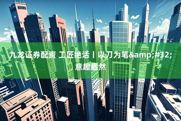 九龙证券配资 工匠绝活丨以刀为笔&#32;意趣盎然