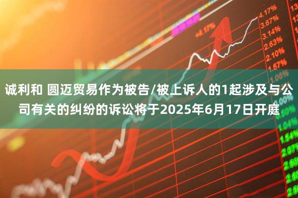 诚利和 圆迈贸易作为被告/被上诉人的1起涉及与公司有关的纠纷的诉讼将于2025年6月17日开庭