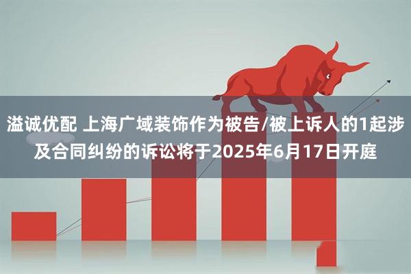 溢诚优配 上海广域装饰作为被告/被上诉人的1起涉及合同纠纷的诉讼将于2025年6月17日开庭