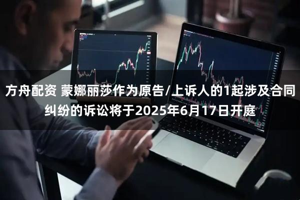 方舟配资 蒙娜丽莎作为原告/上诉人的1起涉及合同纠纷的诉讼将于2025年6月17日开庭