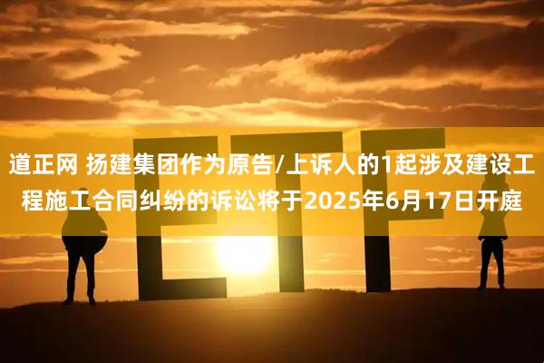 道正网 扬建集团作为原告/上诉人的1起涉及建设工程施工合同纠纷的诉讼将于2025年6月17日开庭