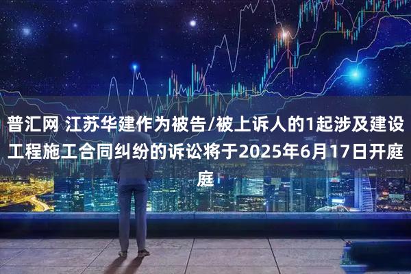 普汇网 江苏华建作为被告/被上诉人的1起涉及建设工程施工合同纠纷的诉讼将于2025年6月17日开庭