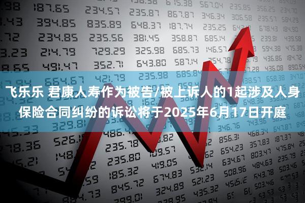 飞乐乐 君康人寿作为被告/被上诉人的1起涉及人身保险合同纠纷的诉讼将于2025年6月17日开庭