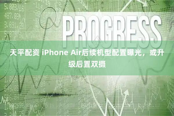 天平配资 iPhone Air后续机型配置曝光，或升级后置双摄